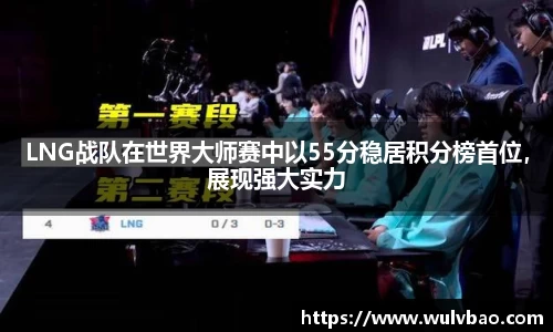 LNG战队在世界大师赛中以55分稳居积分榜首位，展现强大实力