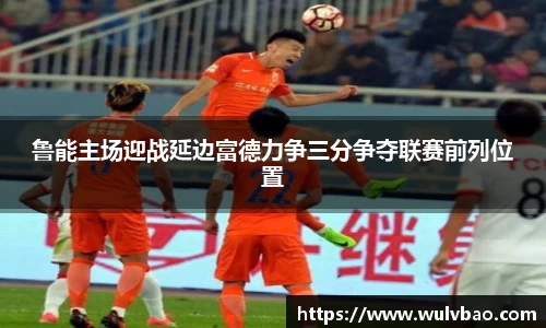 鲁能主场迎战延边富德力争三分争夺联赛前列位置