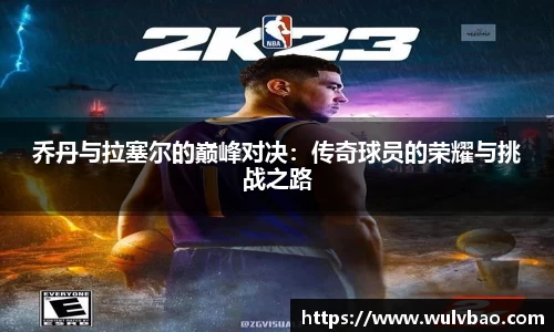 乔丹与拉塞尔的巅峰对决：传奇球员的荣耀与挑战之路