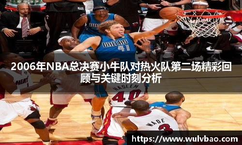 2006年NBA总决赛小牛队对热火队第二场精彩回顾与关键时刻分析