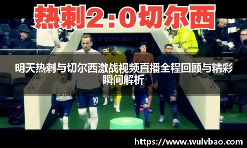 明天热刺与切尔西激战视频直播全程回顾与精彩瞬间解析